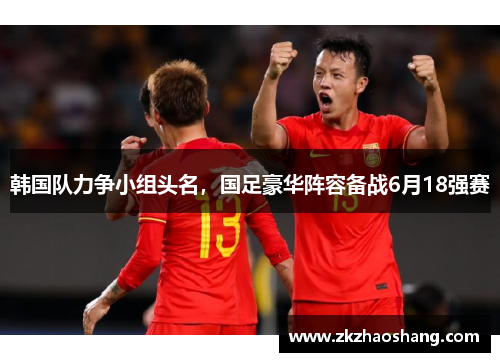 韩国队力争小组头名，国足豪华阵容备战6月18强赛