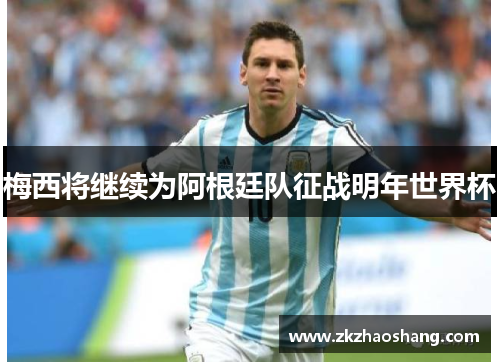 梅西将继续为阿根廷队征战明年世界杯